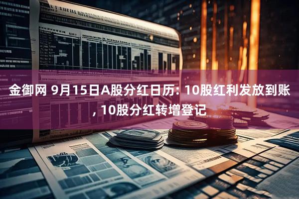 金御网 9月15日A股分红日历: 10股红利发放到账, 10股分红转增登记