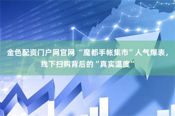 金色配资门户网官网 “魔都手帐集市”人气爆表，线下扫购背后的“真实温度”
