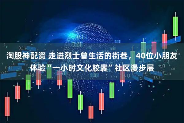 淘股神配资 走进烈士曾生活的街巷，40位小朋友体验“一小时文化胶囊”社区漫步展
