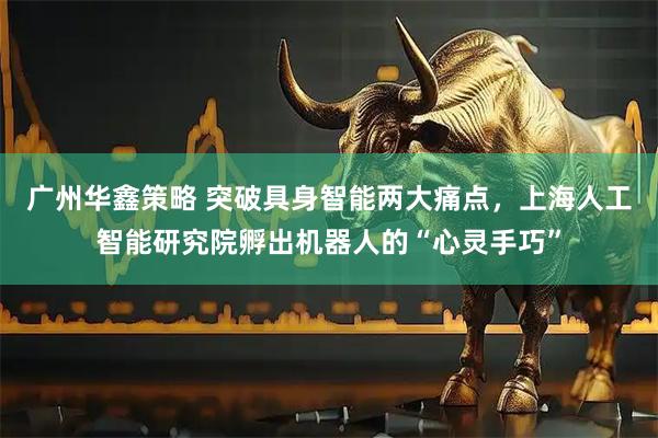 广州华鑫策略 突破具身智能两大痛点，上海人工智能研究院孵出机器人的“心灵手巧”