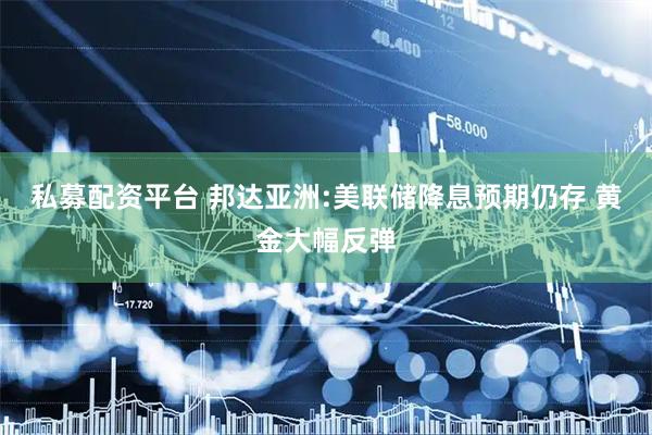 私募配资平台 邦达亚洲:美联储降息预期仍存 黄金大幅反弹