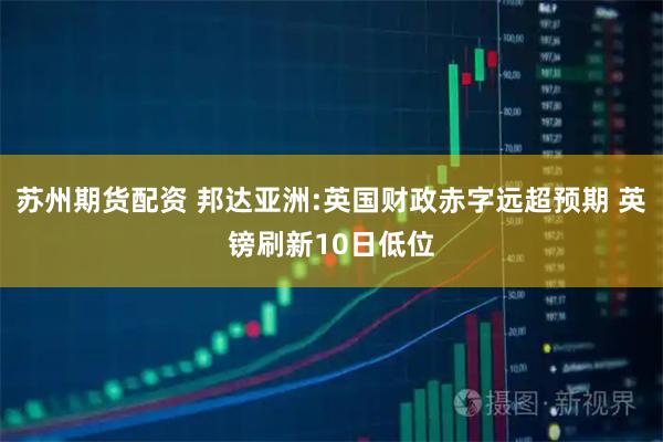 苏州期货配资 邦达亚洲:英国财政赤字远超预期 英镑刷新10日低位