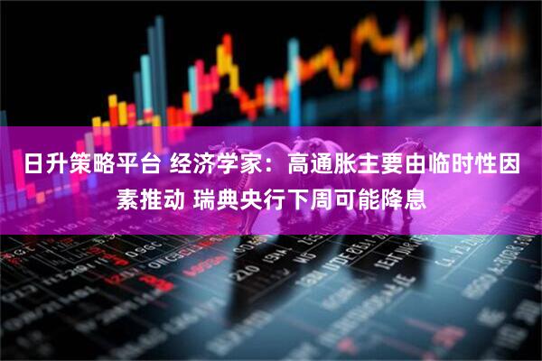 日升策略平台 经济学家：高通胀主要由临时性因素推动 瑞典央行下周可能降息