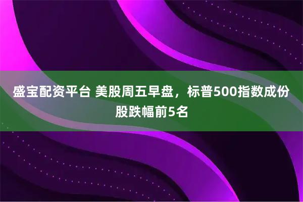 盛宝配资平台 美股周五早盘，标普500指数成份股跌幅前5名