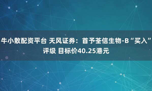 牛小散配资平台 天风证券：首予荃信生物-B“买入”评级 目标价40.25港元
