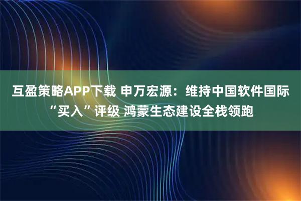 互盈策略APP下载 申万宏源：维持中国软件国际“买入”评级 鸿蒙生态建设全栈领跑