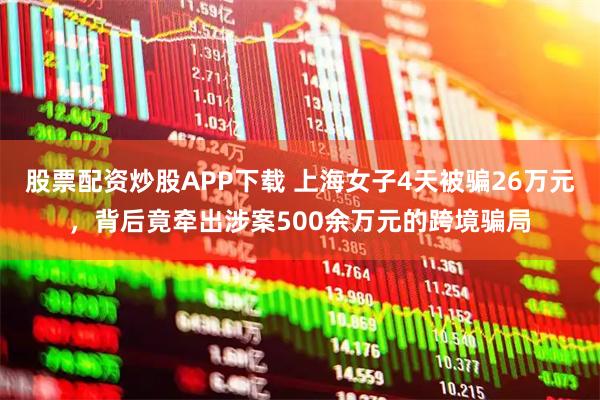 股票配资炒股APP下载 上海女子4天被骗26万元，背后竟牵出涉案500余万元的跨境骗局