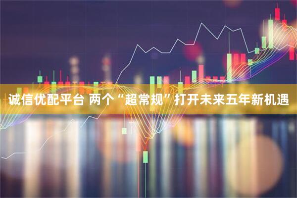 诚信优配平台 两个“超常规”打开未来五年新机遇
