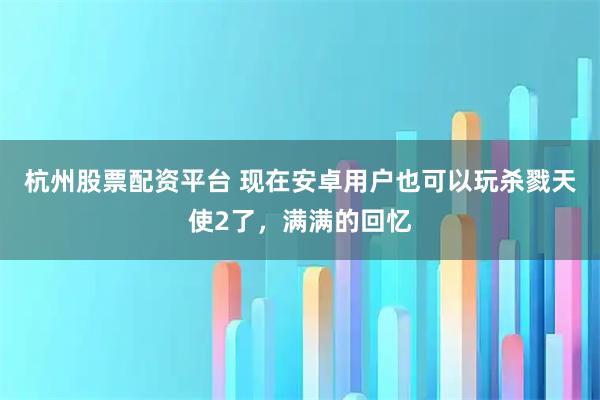 杭州股票配资平台 现在安卓用户也可以玩杀戮天使2了，满满的回忆
