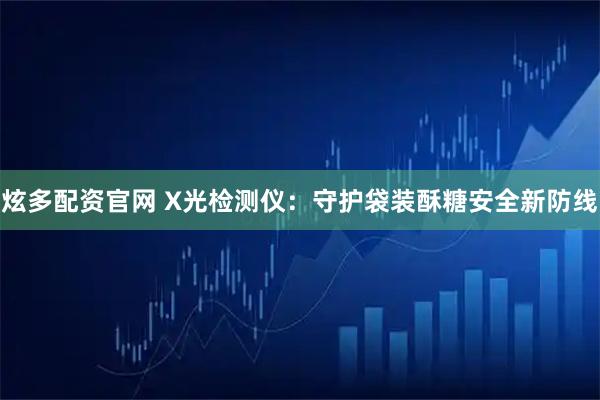 炫多配资官网 X光检测仪：守护袋装酥糖安全新防线
