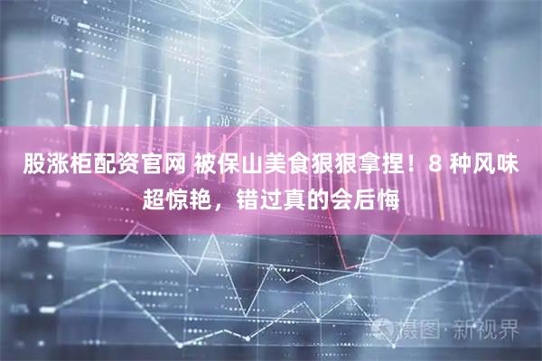 股涨柜配资官网 被保山美食狠狠拿捏！8 种风味超惊艳，错过真的会后悔