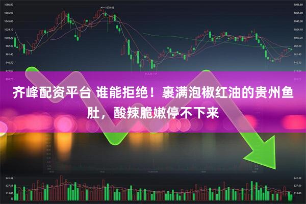 齐峰配资平台 谁能拒绝！裹满泡椒红油的贵州鱼肚，酸辣脆嫩停不下来