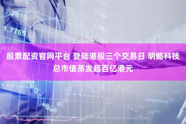 股票配资官网平台 登陆港股三个交易日 明略科技总市值蒸发超百亿港元