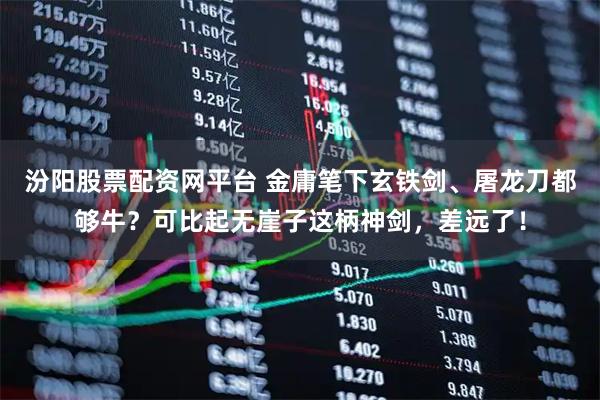汾阳股票配资网平台 金庸笔下玄铁剑、屠龙刀都够牛？可比起无崖子这柄神剑，差远了！