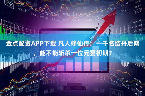 金点配资APP下载 凡人修仙传：一千名结丹后期，能不能斩杀一位元婴初期？