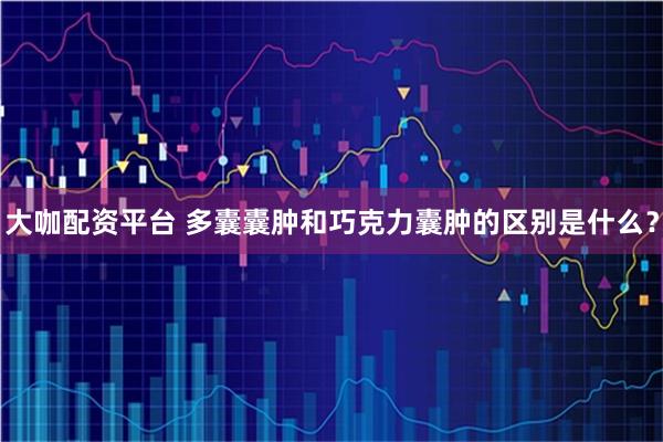 大咖配资平台 多囊囊肿和巧克力囊肿的区别是什么？