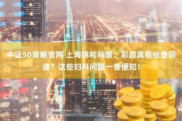 中证50策略官网 上海锦和科普：彩超真能检查阴道？这些妇科问题一查便知！