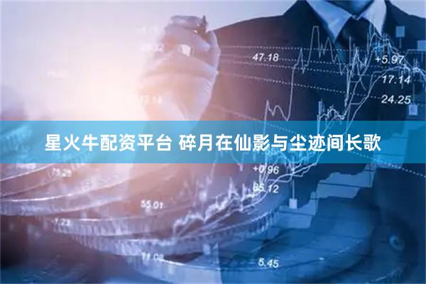 星火牛配资平台 碎月在仙影与尘迹间长歌