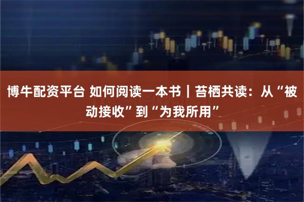 博牛配资平台 如何阅读一本书｜苔栖共读：从“被动接收”到“为我所用”