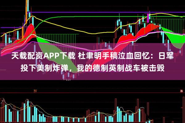 天载配资APP下载 杜聿明手稿泣血回忆：日军投下美制炸弹，我的德制英制战车被击毁