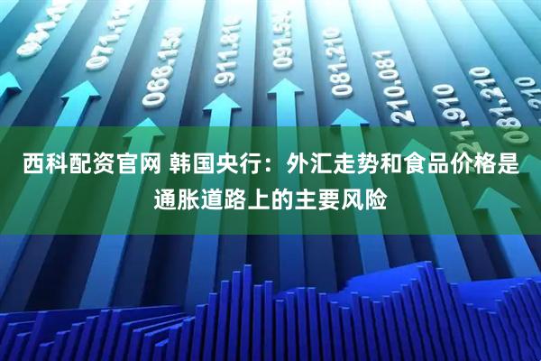 西科配资官网 韩国央行：外汇走势和食品价格是通胀道路上的主要风险