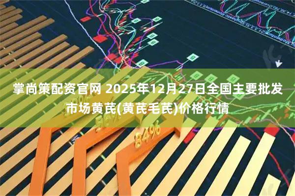 掌尚策配资官网 2025年12月27日全国主要批发市场黄芪(黄芪毛芪)价格行情