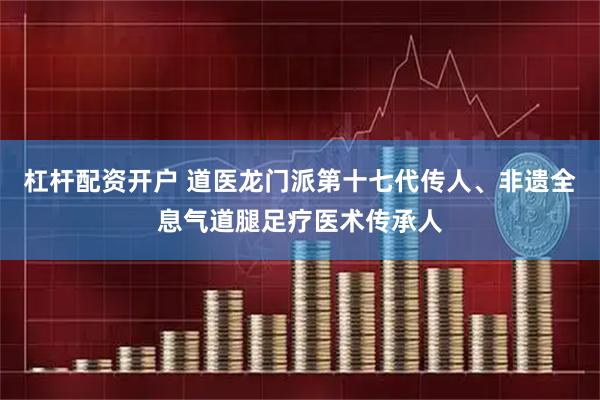 杠杆配资开户 道医龙门派第十七代传人、非遗全息气道腿足疗医术传承人