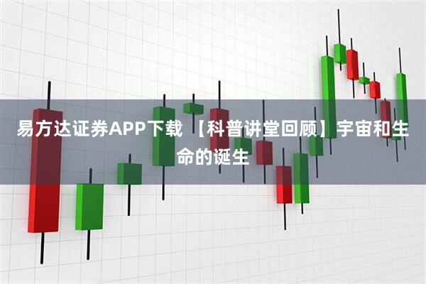 易方达证券APP下载 【科普讲堂回顾】宇宙和生命的诞生