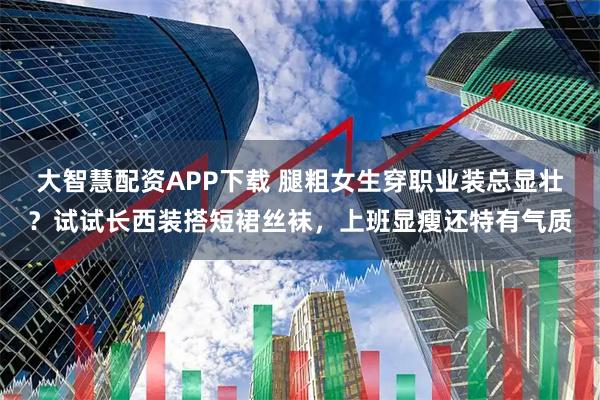 大智慧配资APP下载 腿粗女生穿职业装总显壮？试试长西装搭短裙丝袜，上班显瘦还特有气质