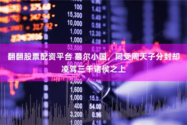 翻翻股票配资平台 蕞尔小国，同受周天子分封却凌驾三千诸侯之上