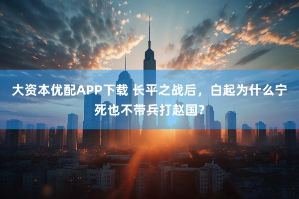 大资本优配APP下载 长平之战后，白起为什么宁死也不带兵打赵国？