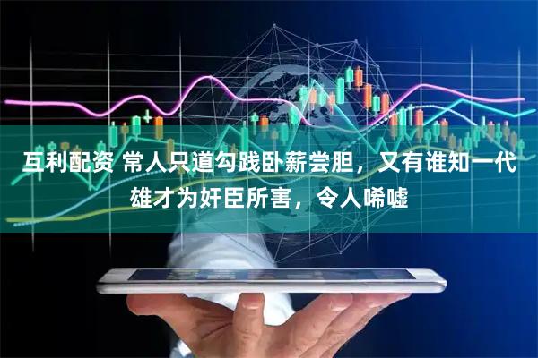 互利配资 常人只道勾践卧薪尝胆，又有谁知一代雄才为奸臣所害，令人唏嘘