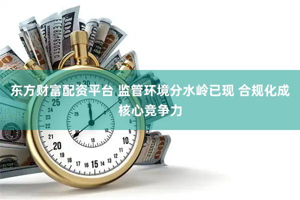 东方财富配资平台 监管环境分水岭已现 合规化成核心竞争力