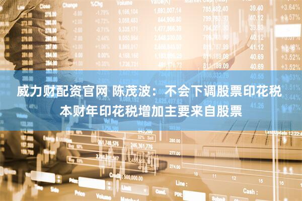 威力财配资官网 陈茂波：不会下调股票印花税 本财年印花税增加主要来自股票