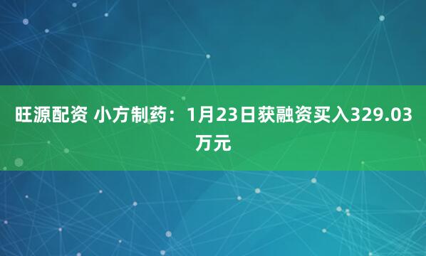 旺源配资 小方制药：1月23日获融资买入329.03万元