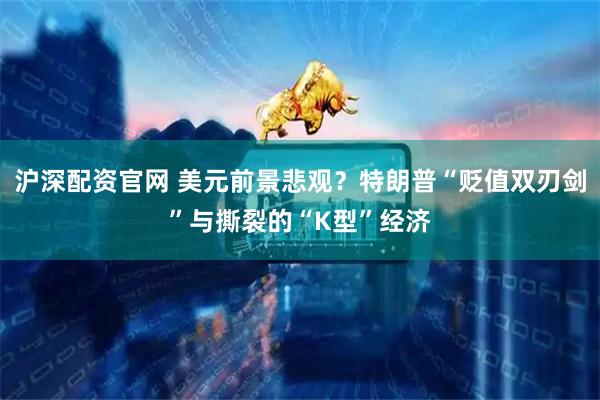 沪深配资官网 美元前景悲观？特朗普“贬值双刃剑”与撕裂的“K型”经济
