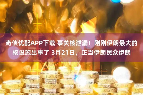 奇侠优配APP下载 事关核泄漏！刚刚伊朗最大的核设施出事了 3月21日，正当伊朗民众伊朗