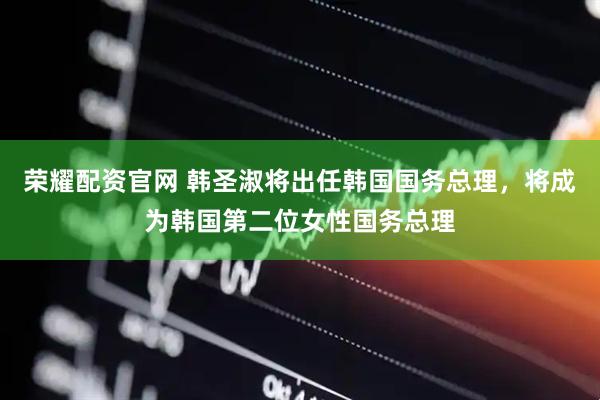 荣耀配资官网 韩圣淑将出任韩国国务总理，将成为韩国第二位女性国务总理