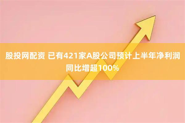 股投网配资 已有421家A股公司预计上半年净利润同比增超100%