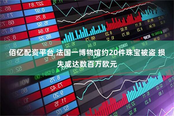 佰亿配资平台 法国一博物馆约20件珠宝被盗 损失或达数百万欧元