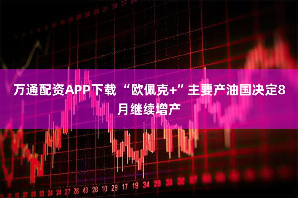 万通配资APP下载 “欧佩克+”主要产油国决定8月继续增产